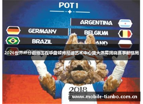2026世界杯分组抽签在华盛顿肯尼迪艺术中心盛大落幕揭晓赛事新格局
