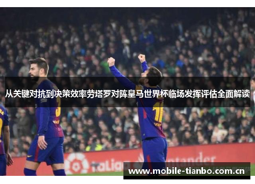 从关键对抗到决策效率劳塔罗对阵皇马世界杯临场发挥评估全面解读