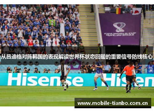 从吕迪格对阵韩国的表现解读世界杯状态回暖的重要信号防线核心