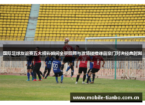 国际足球友谊赛五大精彩瞬间全景回顾与激情碰撞绿茵豪门对决经典时刻