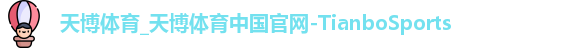 天博体育_天博体育中国官网-TianboSports